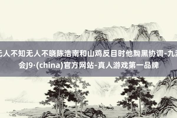 无人不知无人不晓陈浩南和山鸡反目时他黝黑协调-九游会J9·(china)官方网站-真人游戏第一品牌