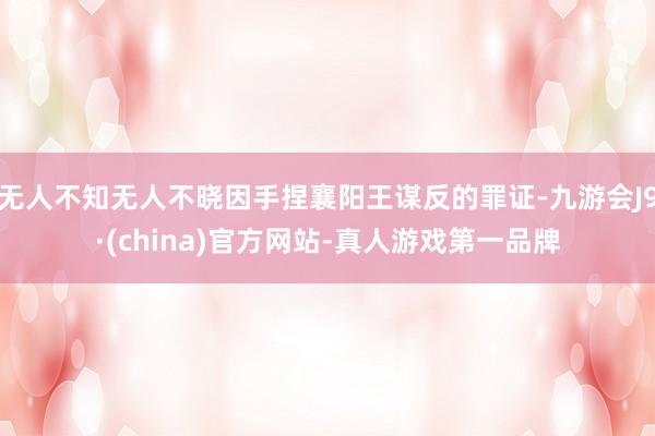 无人不知无人不晓因手捏襄阳王谋反的罪证-九游会J9·(china)官方网站-真人游戏第一品牌