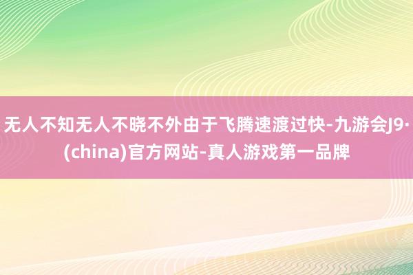 无人不知无人不晓不外由于飞腾速渡过快-九游会J9·(china)官方网站-真人游戏第一品牌
