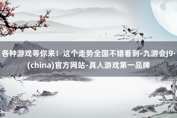 各种游戏等你来！这个走势全国不错看到-九游会J9·(china)官方网站-真人游戏第一品牌