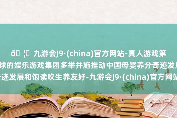 🦄九游会J9·(china)官方网站-真人游戏第一品牌【登录入口】风靡全球的娱乐游戏集团多举并施推动中国母婴养分奇迹发展和饱读吹生养友好-九游会J9·(china)官方网站-真人游戏第一品牌