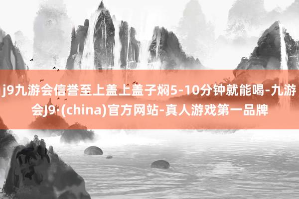 j9九游会信誉至上盖上盖子焖5-10分钟就能喝-九游会J9·(china)官方网站-真人游戏第一品牌