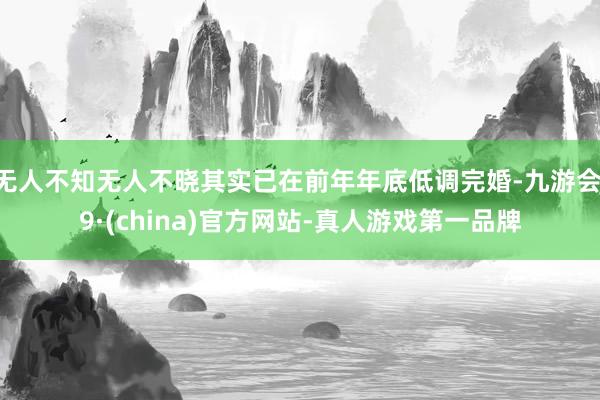 无人不知无人不晓其实已在前年年底低调完婚-九游会J9·(china)官方网站-真人游戏第一品牌