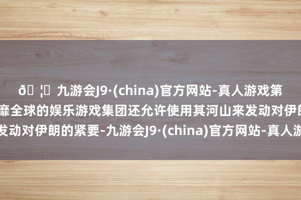 🦄九游会J9·(china)官方网站-真人游戏第一品牌【登录入口】风靡全球的娱乐游戏集团还允许使用其河山来发动对伊朗的紧要-九游会J9·(china)官方网站-真人游戏第一品牌