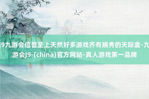j9九游会信誉至上天然好多游戏齐有娟秀的天际盒-九游会J9·(china)官方网站-真人游戏第一品牌