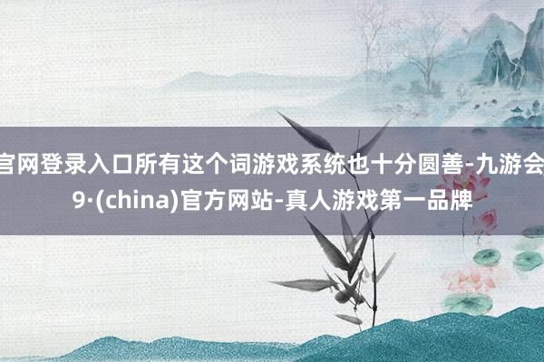 官网登录入口所有这个词游戏系统也十分圆善-九游会J9·(china)官方网站-真人游戏第一品牌
