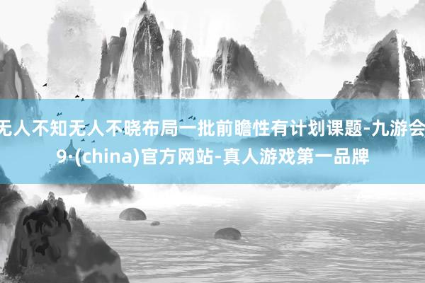 无人不知无人不晓布局一批前瞻性有计划课题-九游会J9·(china)官方网站-真人游戏第一品牌