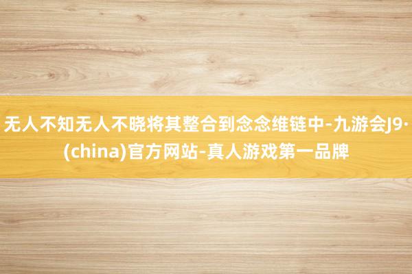 无人不知无人不晓将其整合到念念维链中-九游会J9·(china)官方网站-真人游戏第一品牌