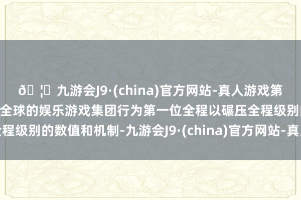 🦄九游会J9·(china)官方网站-真人游戏第一品牌【登录入口】风靡全球的娱乐游戏集团行为第一位全程以碾压全程级别的数值和机制-九游会J9·(china)官方网站-真人游戏第一品牌