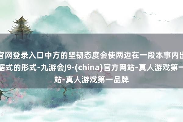 官网登录入口中方的坚韧态度会使两边在一段本事内出现拉锯式的形式-九游会J9·(china)官方网站-真人游戏第一品牌