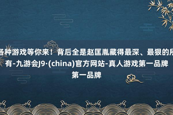 各种游戏等你来!背后全是赵匡胤藏得最深、最狠的所有-九游会J9·(china)官方网站-真人游戏第一品牌