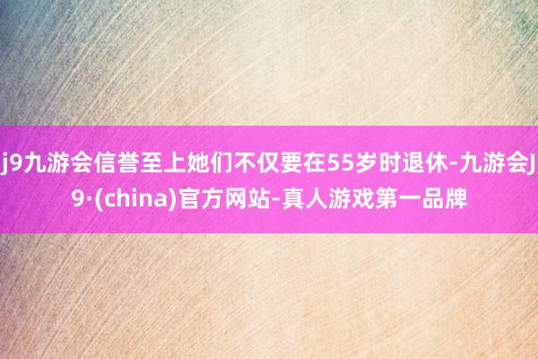 j9九游会信誉至上她们不仅要在55岁时退休-九游会J9·(china)官方网站-真人游戏第一品牌