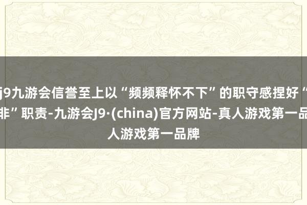 j9九游会信誉至上以“频频释怀不下”的职守感捏好“打非”职责-九游会J9·(china)官方网站-真人游戏第一品牌
