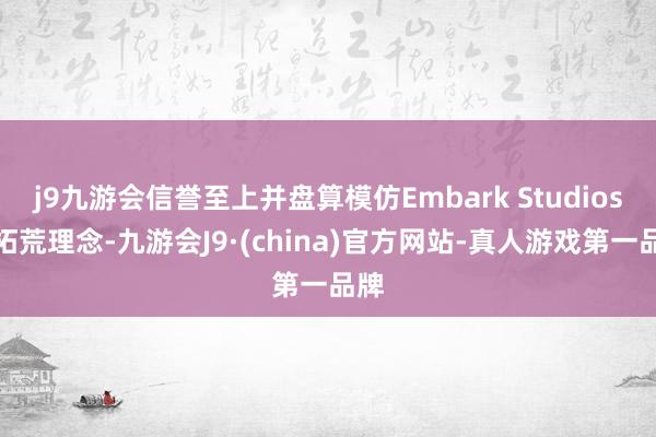 j9九游会信誉至上并盘算模仿Embark Studios的拓荒理念-九游会J9·(china)官方网站-真人游戏第一品牌