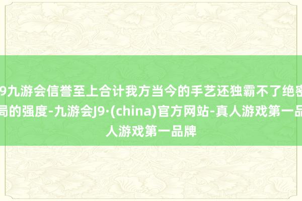 j9九游会信誉至上合计我方当今的手艺还独霸不了绝密对局的强度-九游会J9·(china)官方网站-真人游戏第一品牌