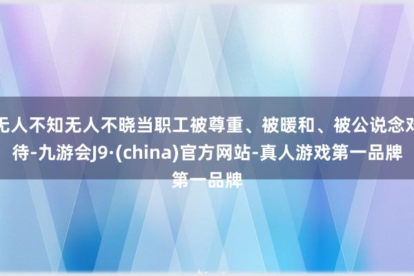 无人不知无人不晓当职工被尊重、被暖和、被公说念对待-九游会J9·(china)官方网站-真人游戏第一品牌