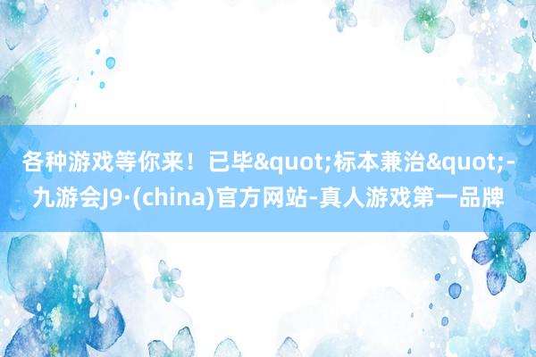 各种游戏等你来！已毕"标本兼治"-九游会J9·(china)官方网站-真人游戏第一品牌