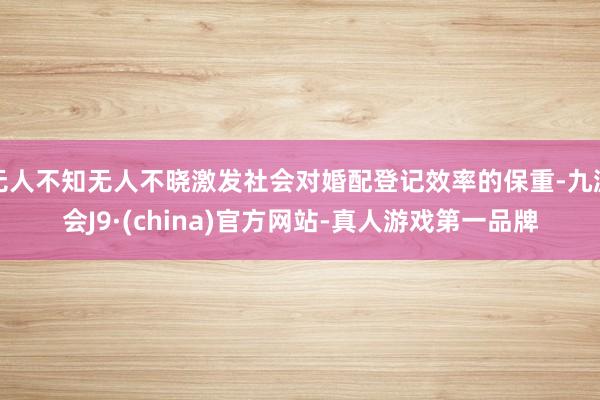无人不知无人不晓激发社会对婚配登记效率的保重-九游会J9·(china)官方网站-真人游戏第一品牌