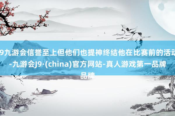 j9九游会信誉至上但他们也提神终结他在比赛前的活动-九游会J9·(china)官方网站-真人游戏第一品牌