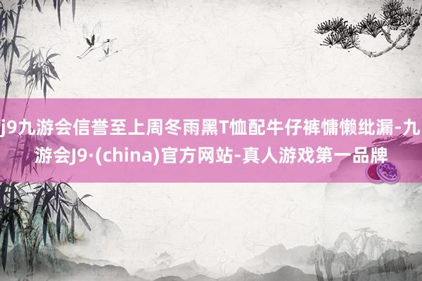 j9九游会信誉至上周冬雨黑T恤配牛仔裤慵懒纰漏-九游会J9·(china)官方网站-真人游戏第一品牌
