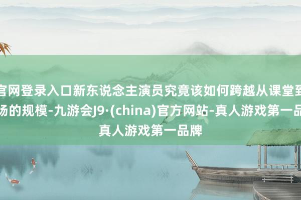 官网登录入口新东说念主演员究竟该如何跨越从课堂到片场的规模-九游会J9·(china)官方网站-真人游戏第一品牌