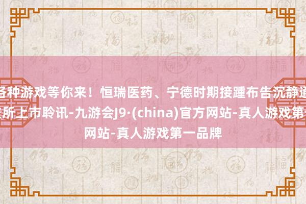 各种游戏等你来!恒瑞医药、宁德时期接踵布告沉静通过港交所上市聆讯-九游会J9·(china)官方网站-真人游戏第一品牌