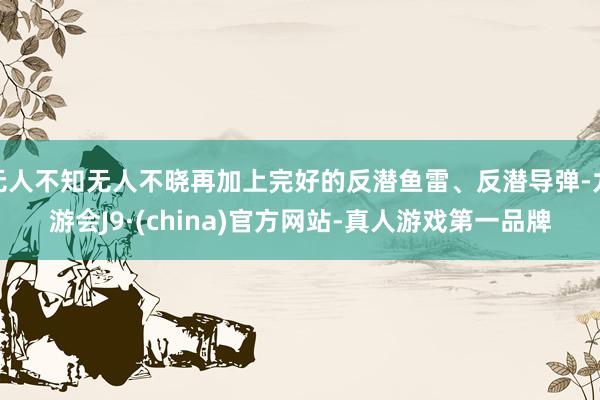 无人不知无人不晓再加上完好的反潜鱼雷、反潜导弹-九游会J9·(china)官方网站-真人游戏第一品牌