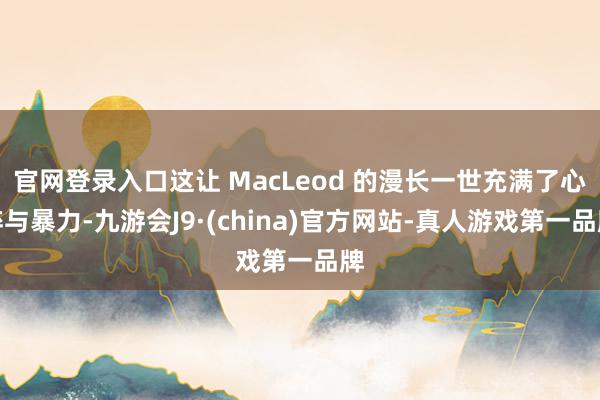 官网登录入口这让 MacLeod 的漫长一世充满了心碎与暴力-九游会J9·(china)官方网站-真人游戏第一品牌