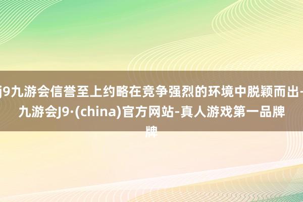 j9九游会信誉至上约略在竞争强烈的环境中脱颖而出-九游会J9·(china)官方网站-真人游戏第一品牌