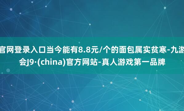 官网登录入口当今能有8.8元/个的面包属实贫寒-九游会J9·(china)官方网站-真人游戏第一品牌