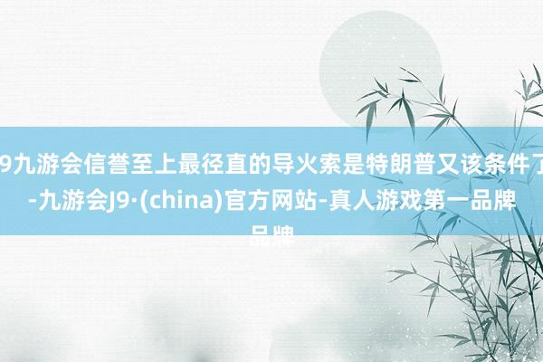j9九游会信誉至上最径直的导火索是特朗普又该条件了-九游会J9·(china)官方网站-真人游戏第一品牌