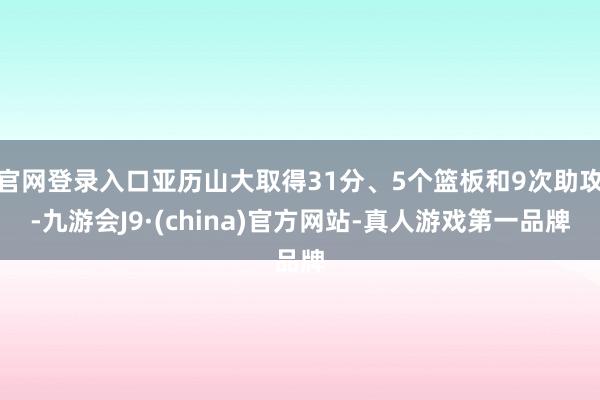 官网登录入口亚历山大取得31分、5个篮板和9次助攻-九游会J9·(china)官方网站-真人游戏第一品牌