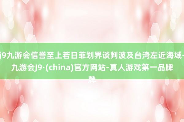 j9九游会信誉至上若日菲划界谈判波及台湾左近海域-九游会J9·(china)官方网站-真人游戏第一品牌