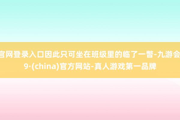 官网登录入口因此只可坐在班级里的临了一瞥-九游会J9·(china)官方网站-真人游戏第一品牌