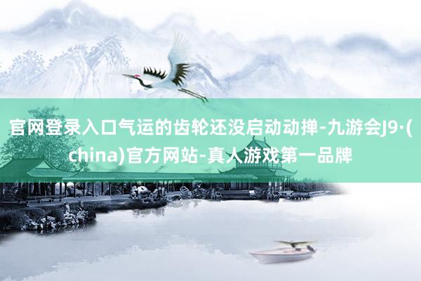 官网登录入口气运的齿轮还没启动动掸-九游会J9·(china)官方网站-真人游戏第一品牌