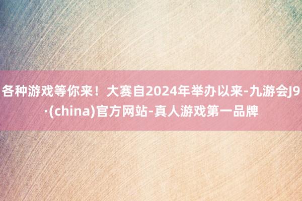各种游戏等你来！大赛自2024年举办以来-九游会J9·(china)官方网站-真人游戏第一品牌