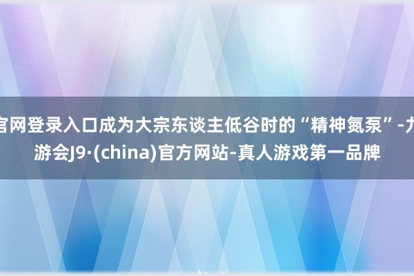 官网登录入口成为大宗东谈主低谷时的“精神氮泵”-九游会J9·(china)官方网站-真人游戏第一品牌