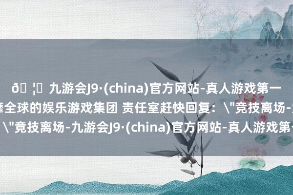 🦄九游会J9·(china)官方网站-真人游戏第一品牌【登录入口】风靡全球的娱乐游戏集团 责任室赶快回复：