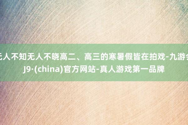 无人不知无人不晓高二、高三的寒暑假皆在拍戏-九游会J9·(china)官方网站-真人游戏第一品牌