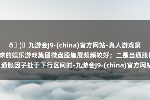 🦄九游会J9·(china)官方网站-真人游戏第一品牌【登录入口】风靡全球的娱乐游戏集团微盘股施展频频较好；二是当通胀因子处于下行区间时-九游会J9·(china)官方网站-真人游戏第一品牌