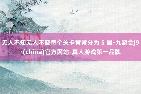 无人不知无人不晓每个关卡常常分为 5 层-九游会J9·(china)官方网站-真人游戏第一品牌