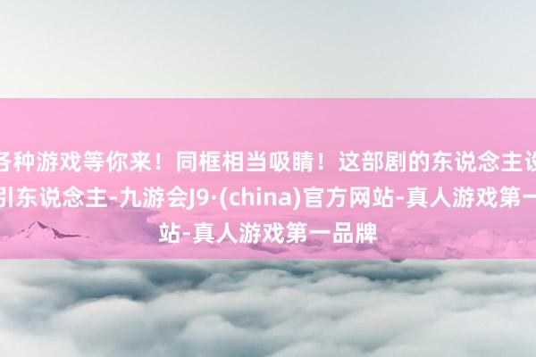各种游戏等你来！同框相当吸睛！这部剧的东说念主设很招引东说念主-九游会J9·(china)官方网站-真人游戏第一品牌