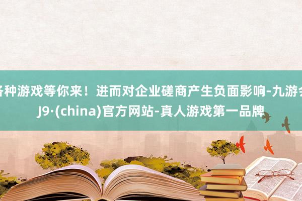各种游戏等你来!进而对企业磋商产生负面影响-九游会J9·(china)官方网站-真人游戏第一品牌