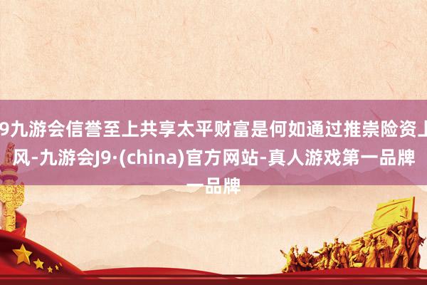 j9九游会信誉至上共享太平财富是何如通过推崇险资上风-九游会J9·(china)官方网站-真人游戏第一品牌