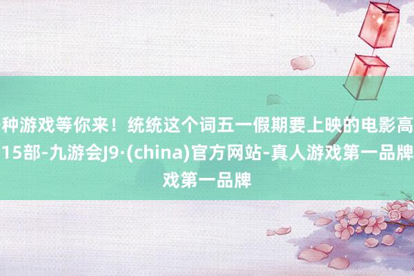各种游戏等你来！统统这个词五一假期要上映的电影高出15部-九游会J9·(china)官方网站-真人游戏第一品牌