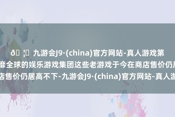 🦄九游会J9·(china)官方网站-真人游戏第一品牌【登录入口】风靡全球的娱乐游戏集团这些老游戏于今在商店售价仍居高不下-九游会J9·(china)官方网站-真人游戏第一品牌
