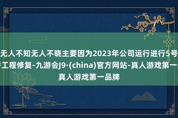 无人不知无人不晓主要因为2023年公司运行进行5号厂房工程修复-九游会J9·(china)官方网站-真人游戏第一品牌