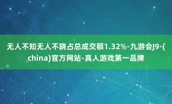 无人不知无人不晓占总成交额1.32%-九游会J9·(china)官方网站-真人游戏第一品牌