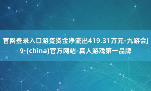 官网登录入口游资资金净流出419.31万元-九游会J9·(china)官方网站-真人游戏第一品牌