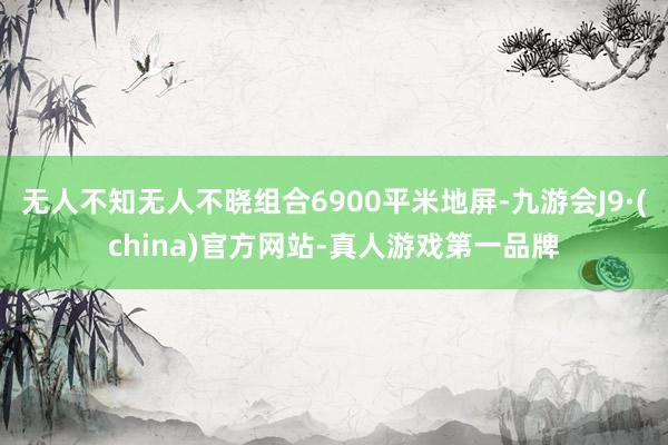 无人不知无人不晓组合6900平米地屏-九游会J9·(china)官方网站-真人游戏第一品牌